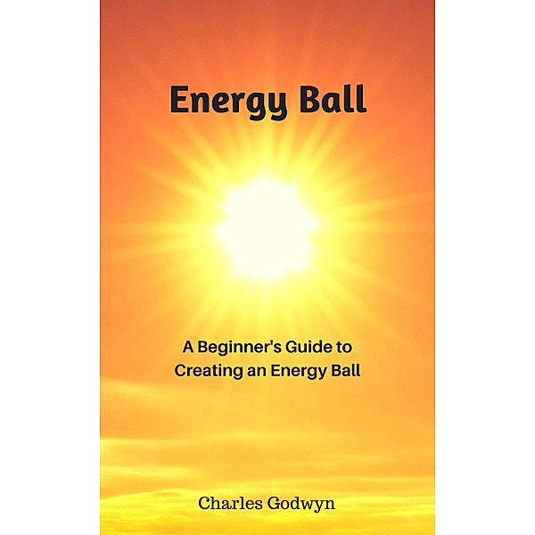 Energy Ball: A Beginner's Guide to Creating an Energy Ball, Charles Godwyn