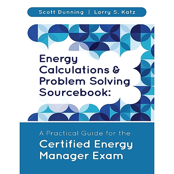 Energy Calculations & Problem Solving Sourcebook: A Practical Guide for the Certified Energy Manager Exam, Scott Dunning, Larry S. Katz