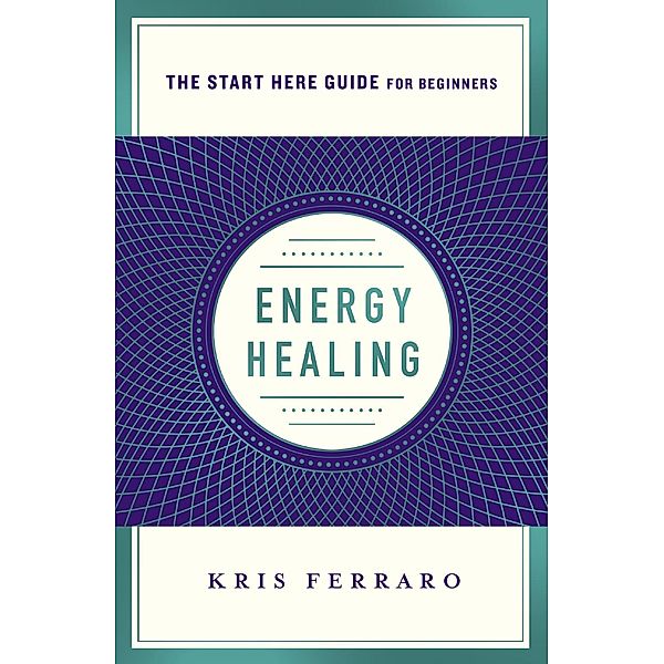 Energy Healing / A Start Here Guide for Beginners, Kris Ferraro