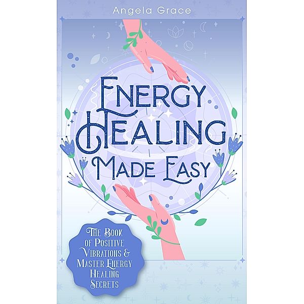 Energy Healing Made Easy: The Book of Positive Vibrations & Master Energy Healing Secrets ((Energy Secrets), #1) / (Energy Secrets), Angela Grace