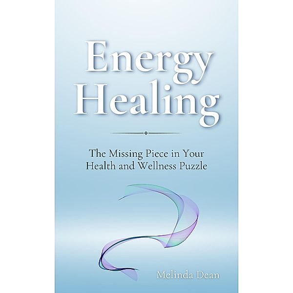 Energy Healing: The Missing Piece in Your Health and Wellness Puzzle, Melinda Dean