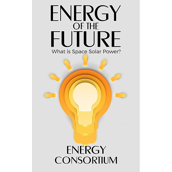 Energy of the Future; What is Space Solar Power? / Energy, Energy Consortium