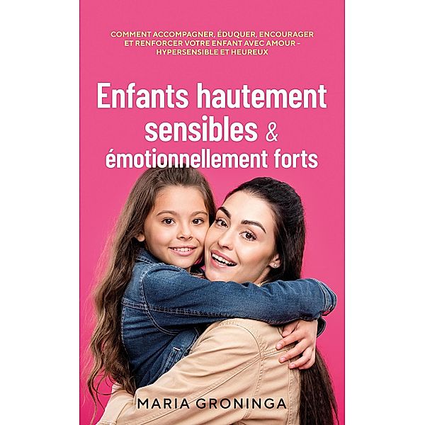 Enfants hautement sensibles & émotionnellement forts: Comment accompagner, éduquer, encourager et renforcer votre enfant avec amour - Hypersensible et heureux, Maria Groninga
