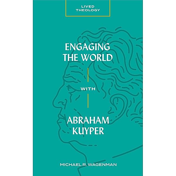 Engaging the World with Abraham Kuyper / Lived Theology, Michael R. Wagenman