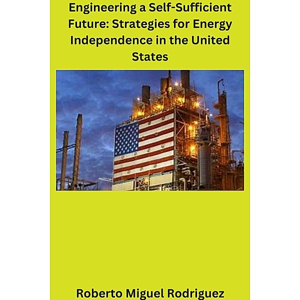 Engineering a Self-Sufficient Future: Strategies for Energy Independence in the United States, Roberto Miguel Rodriguez