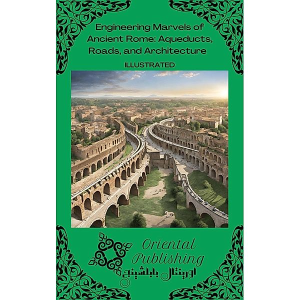 Engineering Marvels of Ancient Rome: Aqueducts, Roads, and Architecture, Oriental Publishing