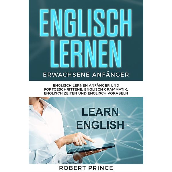 Englisch Lernen Erwachsene Anfänger Grammatik: Englisch Lernen Anfänger und Fortgeschrittene, Englisch Grammatik, Englisch Zeiten und Englisch Vokabeln, Robert Prince