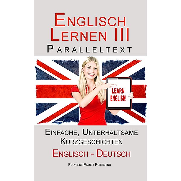 Englisch Lernen III - Paralleltext - Einfache, unterhaltsame Geschichten (Deutsch - Englisch) / Englisch Lernen mit Paralleltext, Polyglot Planet Publishing