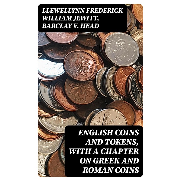 English Coins and Tokens, with a Chapter on Greek and Roman Coins, Llewellynn Frederick William Jewitt, Barclay V. Head