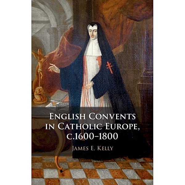 English Convents in Catholic Europe, c.1600-1800, James E. Kelly