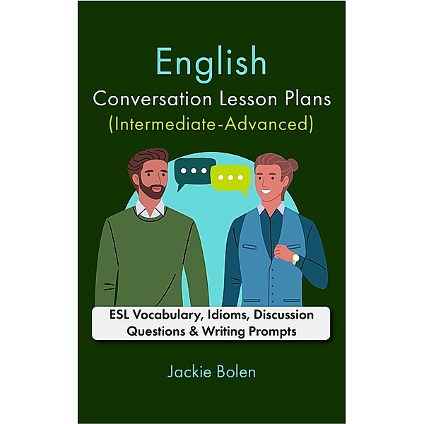 English Conversation Lesson Plans (Intermediate-Advanced): ESL Vocabulary, Idioms, Discussion Questions & Writing Prompts, Jackie Bolen