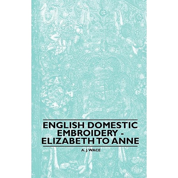 English Domestic Embroidery - Elizabeth to Anne, A. J. Wace