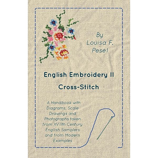 English Embroidery - II - Cross-Stitch - A Handbook with Diagrams, Scale Drawings and Photographs taken from XVIIth Century English Samplers and from Modern Examples, Louisa F. Pesel