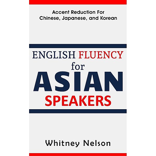 English Fluency For Asian Speakers: Accent Reduction For Chinese, Japanese, and Korean, Whitney Nelson