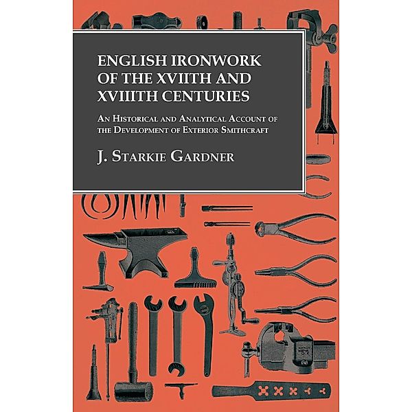 English Ironwork of the XVIIth and XVIIIth Centuries - An Historical and Analytical Account of the Development of Exterior Smithcraft, J. Starkie Gardner