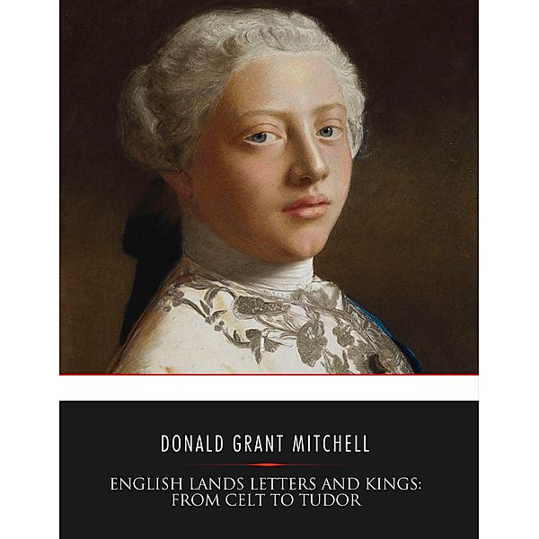 English Lands Letters and Kings: From Celt to Tudor, Donald Grant Mitchell