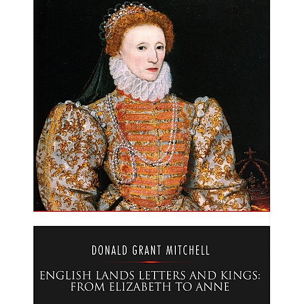 English Lands Letters and Kings: From Elizabeth to Anne, Donald Grant Mitchell