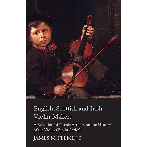 English, Scottish and Irish Violin Makers - A Selection of Classic Articles on the History of the Violin (Violin Series), James M. Fleming