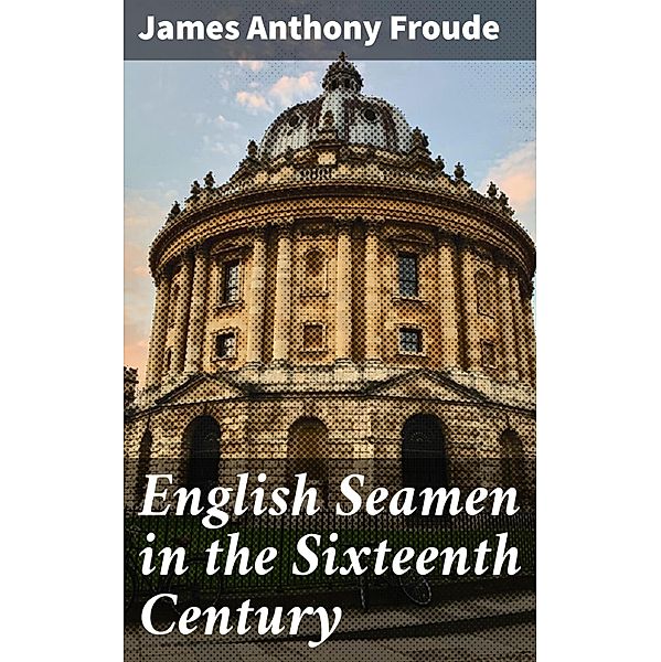 English Seamen in the Sixteenth Century, James Anthony Froude