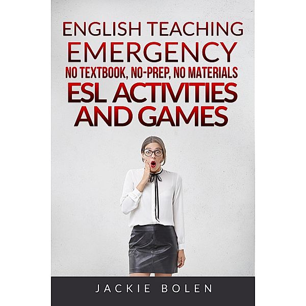 English Teaching Emergency: No Textbook, No-Prep, No Materials ESL/EFL Activities and Games for Busy Teachers, Jackie Bolen