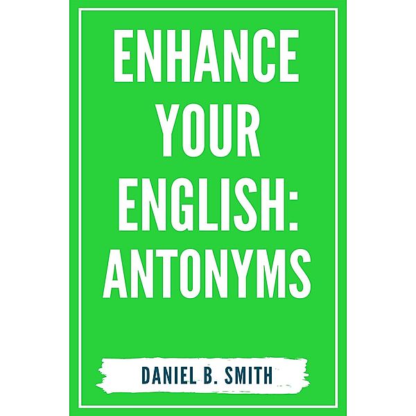 Enhance Your English: Antonyms, Daniel B. Smith