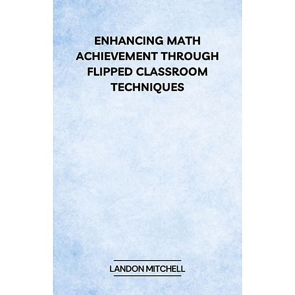 Enhancing Math Achievement Through Flipped Classroom Techniques, Landon Mitchell