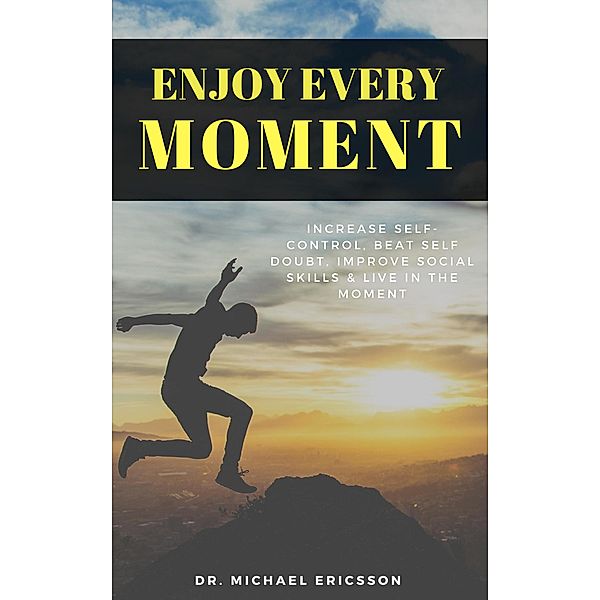 Enjoy Every Moment: Increase Self-Control, Beat Self Doubt, Improve Social Skills & Live in the Moment, Michael Ericsson