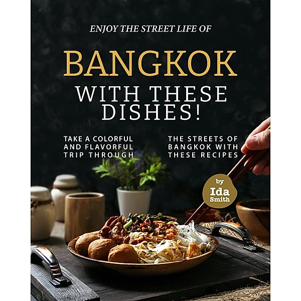 Enjoy the Street Life of Bangkok with these Dishes!: Take a Colorful and Flavorful Trip through the Streets of Bangkok with these Recipes, Ida Smith
