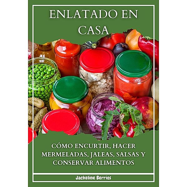 Enlatado en Casa: Cómo Encurtir, Hacer Mermeladas, Jaleas, Salsas y Conservar Alimentos, Jackeline Berrios