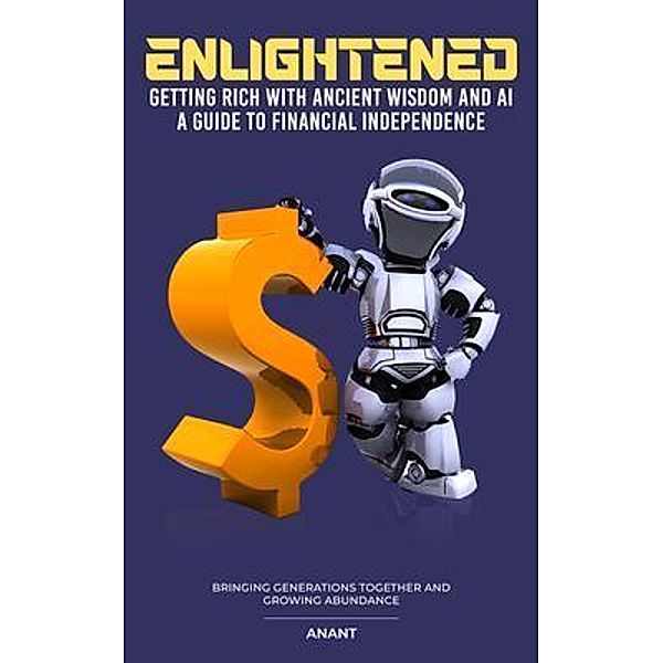 Enlightened Getting Rich With Ancient Wisdom And AI, A Guide To Financial Independence, Anant