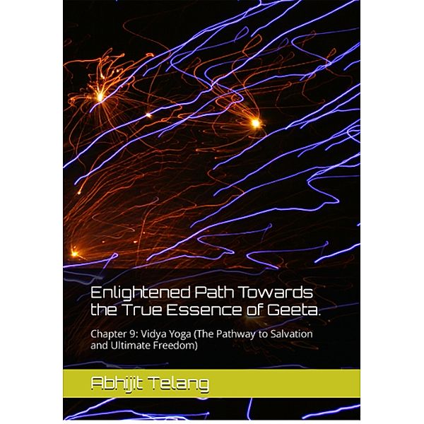 Enlightened Path Towards the True Essence of Geeta. Chapter 9: Vidya Yoga (The Pathway to Salvation and Ultimate Freedom), Abhijit Anant Telang
