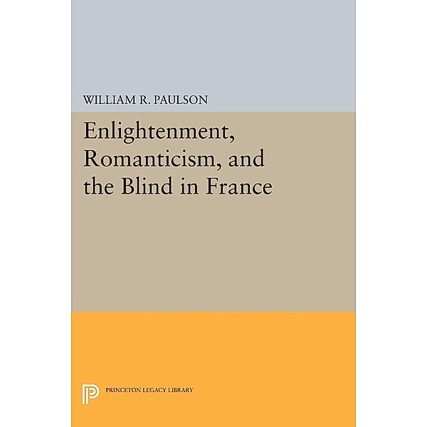 Enlightenment, Romanticism, and the Blind in France / Princeton Legacy Library Bd.782, William R. Paulson