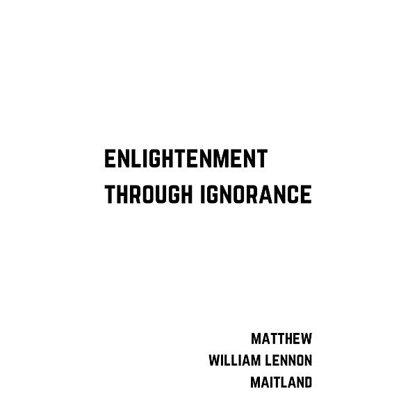 Enlightenment Through Ignorance, Matthew William Lennon Maitland
