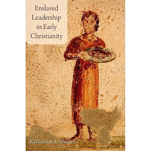 Enslaved Leadership in Early Christianity, Katherine A. Shaner