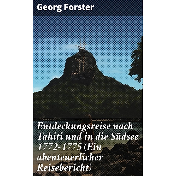 Entdeckungsreise nach Tahiti und in die Südsee 1772-1775 (Ein abenteuerlicher Reisebericht), Georg Forster