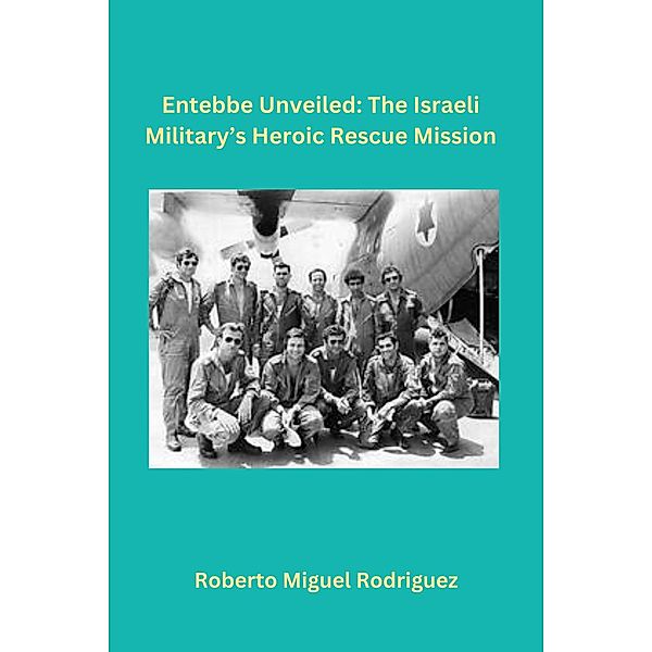 Entebbe Unveiled: The Israeli Military's Heroic Rescue Mission, Roberto Miguel Rodriguez