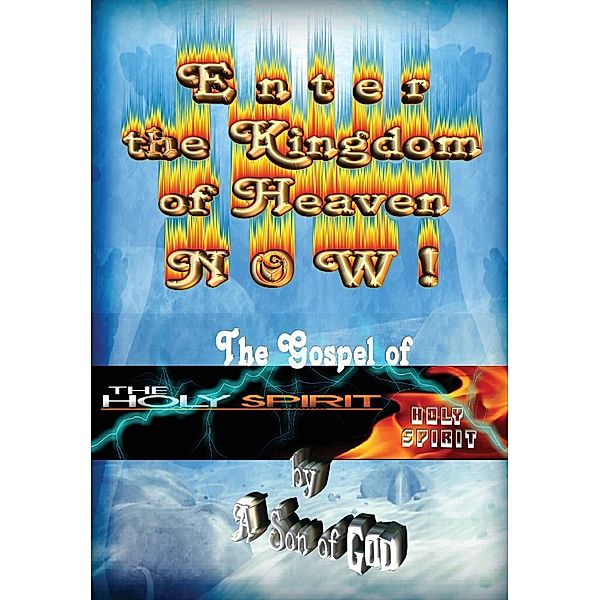 Enter the Kingdom of Heaven NOW! - The Gospel of the Holy Spirit, A Son of God