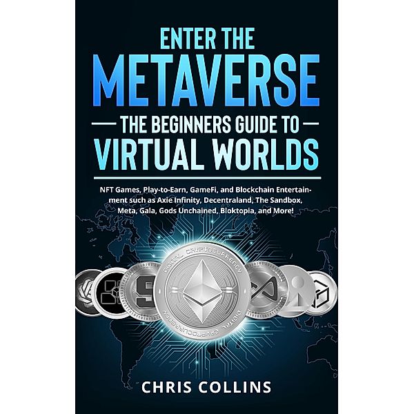 Enter the Metaverse - The Beginners Guide to Virtual Worlds: NFT Games, Play-to-Earn, GameFi, and Blockchain Entertainment such as Axie Infinity, Decentraland, The Sandbox, Meta, Gala, Gods Unchained, Chris Collins