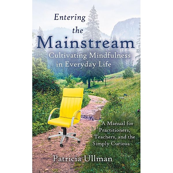 Entering the Mainstream: Cultivating Mindfulness in Everyday Life - A Manual for Practitioners, Teachers, and the Simply Curious, Patricia Ullman