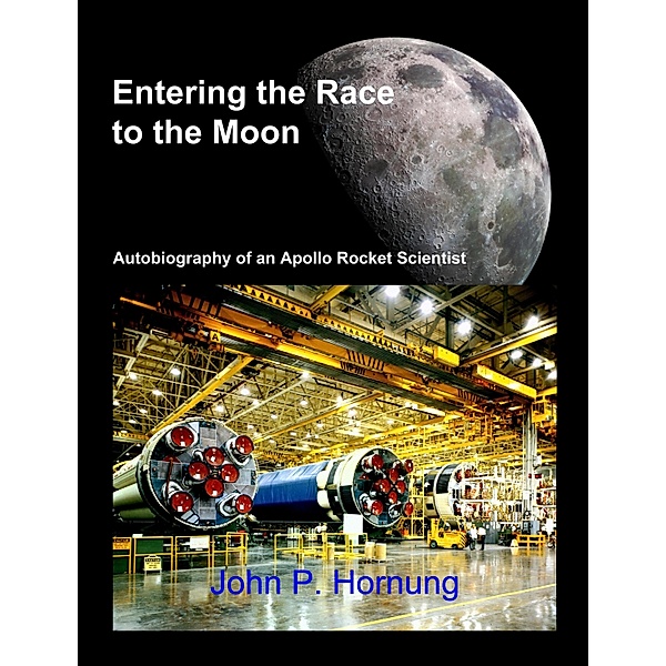 Entering the Race to the Moon: Autobiography of an Apollo Rocket Scientist, John P. Hornung