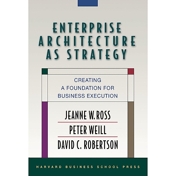 Enterprise Architecture as Strategy, Jeanne W. Ross, Peter Weill, David C. Robertson