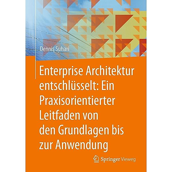 Enterprise Architektur entschlüsselt: Ein Praxisorientierter Leitfaden von den Grundlagen bis zur Anwendung, Dennis Suhari