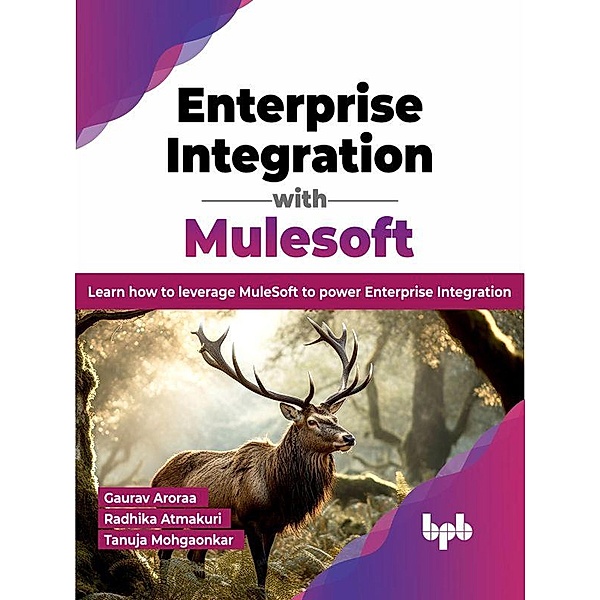 Enterprise Integration with Mulesoft: Learn how to leverage MuleSoft to power Enterprise Integration, Gaurav Aroraa, Radhika Atmakuri, Tanuja Mohgaonkar