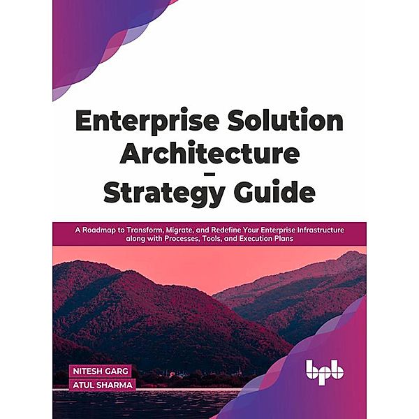 Enterprise Solution Architecture - Strategy Guide: A Roadmap to Transform, Migrate, and Redefine Your Enterprise Infrastructure along with Processes, Tools, and Execution Plans (English Edition), Nitesh Garg, Atul Sharma