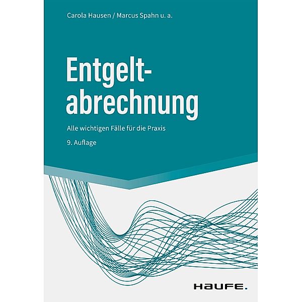 Entgeltabrechnung / Haufe Praxisratgeber, Carola Hausen, Peter Schmitz, Michael Schulz, Bernhard Steuerer, Stephan Wilcken, Marcus Spahn, Ralf Bednarz, Marco Ferme, Antonia Fuhrmann, Manfred Geiken, Jürgen Heidenreich, Harald Janas, Christel Onwuasoanya