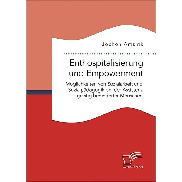 Enthospitalisierung und Empowerment: Möglichkeiten von Sozialarbeit und Sozialpädagogik bei der Assistenz geistig behinderter Menschen, Jochen Amsink