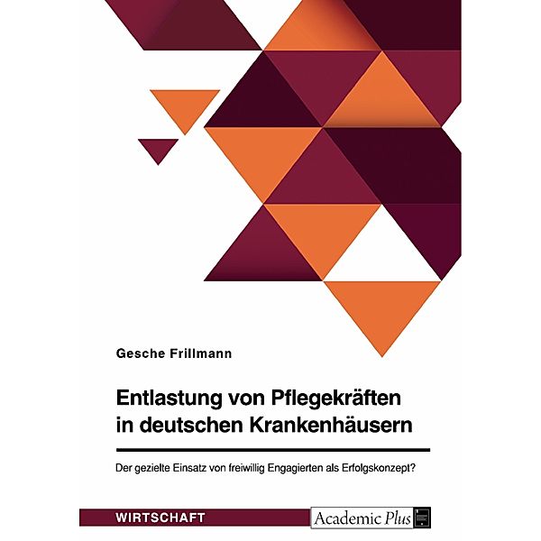 Entlastung von Pflegekräften in deutschen Krankenhäusern. Der gezielte Einsatz von freiwillig Engagierten als Erfolgskonzept?, Gesche Frillmann