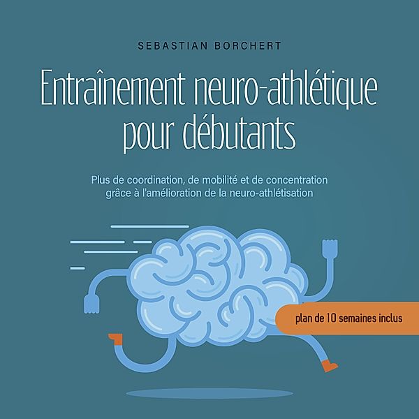 Entraînement neuro-athlétique pour débutants Plus de coordination, de mobilité et de concentration grâce à l'amélioration de la neuro-athlétisation - plan de 10 semaines inclus, Sebastian Borchert