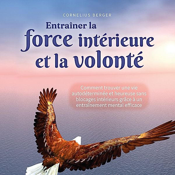 Entraîner la force intérieure et la volonté: Comment trouver une vie autodéterminée et heureuse sans blocages intérieurs grâce à un entraînement mental efficace, Cornelius Berger