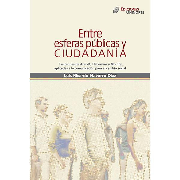 Entre esferas públicas y ciudadanía. Las teorías de Arendt, Habermas y Mouffe aplicadas a la comunicación para el cambio social, Luis Ricardo Navarro Díaz